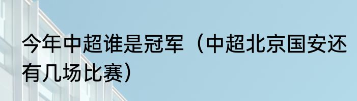 今年中超谁是冠军（中超北京国安还有几场比赛）