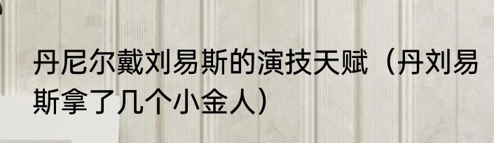 丹尼尔戴刘易斯的演技天赋（丹刘易斯拿了几个小金人）