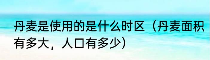 丹麦是使用的是什么时区（丹麦面积有多大，人口有多少）