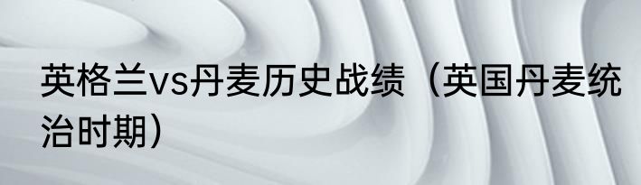 英格兰vs丹麦历史战绩（英国丹麦统治时期）