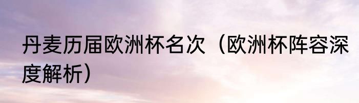 丹麦历届欧洲杯名次（欧洲杯阵容深度解析）