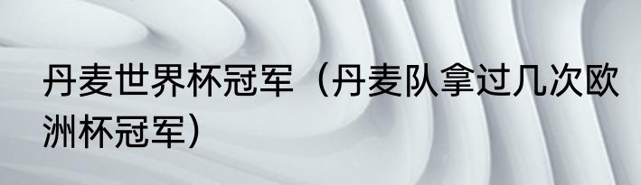 丹麦世界杯冠军（丹麦队拿过几次欧洲杯冠军）