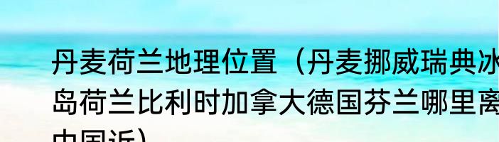 丹麦荷兰地理位置（丹麦挪威瑞典冰岛荷兰比利时加拿大德国芬兰哪里离中国近）