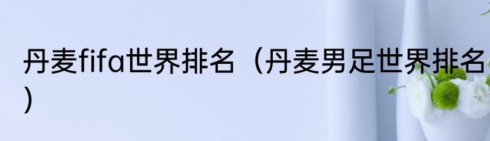 丹麦fifa世界排名（丹麦男足世界排名）