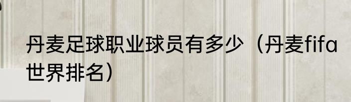 丹麦足球职业球员有多少（丹麦fifa世界排名）