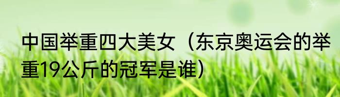 中国举重四大美女（东京奥运会的举重19公斤的冠军是谁）