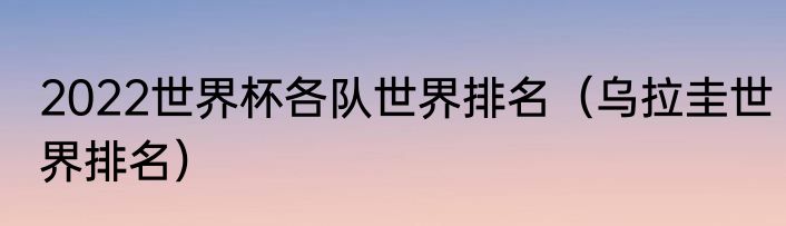 2022世界杯各队世界排名（乌拉圭世界排名）