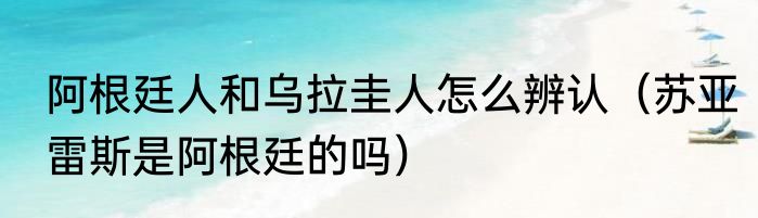 阿根廷人和乌拉圭人怎么辨认（苏亚雷斯是阿根廷的吗）
