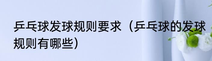 乒乓球发球规则要求（乒乓球的发球规则有哪些）