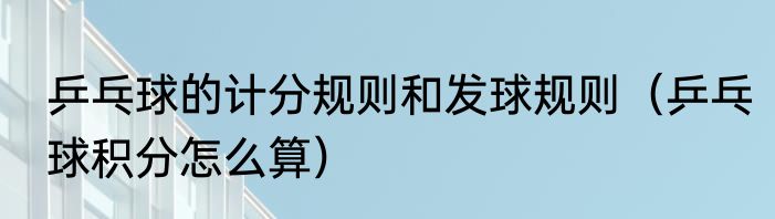 乒乓球的计分规则和发球规则（乒乓球积分怎么算）