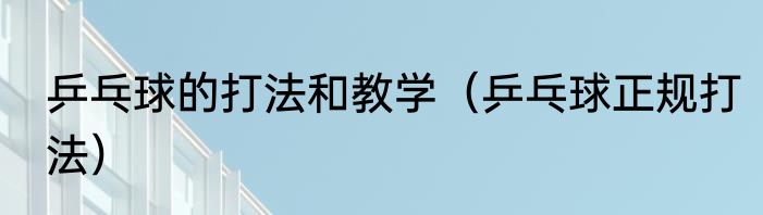 乒乓球的打法和教学（乒乓球正规打法）