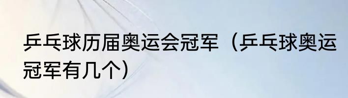 乒乓球历届奥运会冠军（乒乓球奥运冠军有几个）