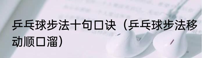 乒乓球步法十句口诀（乒乓球步法移动顺口溜）