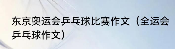 东京奥运会乒乓球比赛作文（全运会乒乓球作文）