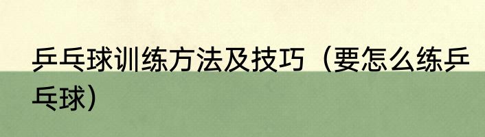 乒乓球训练方法及技巧（要怎么练乒乓球）