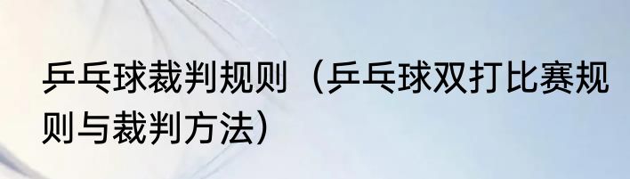 乒乓球裁判规则（乒乓球双打比赛规则与裁判方法）