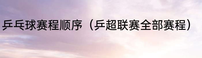 乒乓球赛程顺序（乒超联赛全部赛程）