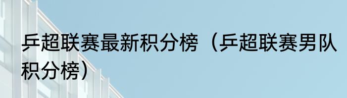 乒超联赛最新积分榜（乒超联赛男队积分榜）