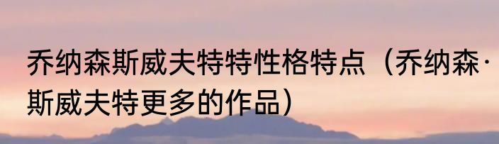乔纳森斯威夫特特性格特点（乔纳森·斯威夫特更多的作品）
