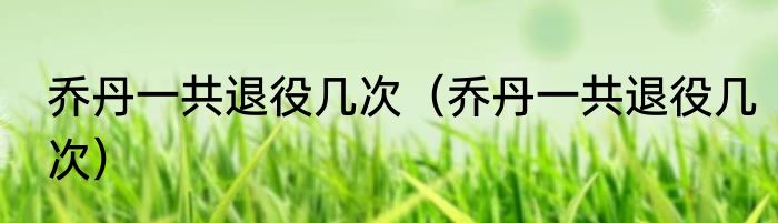 乔丹一共退役几次（乔丹一共退役几次）