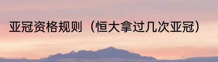 亚冠资格规则（恒大拿过几次亚冠）