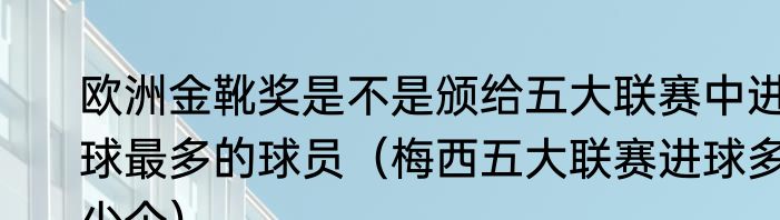 欧洲金靴奖是不是颁给五大联赛中进球最多的球员（梅西五大联赛进球多少个）