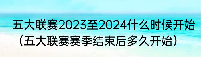 五大联赛2023至2024什么时候开始（五大联赛赛季结束后多久开始）
