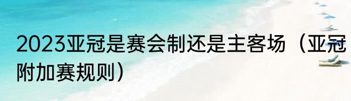 2023亚冠是赛会制还是主客场（亚冠附加赛规则）