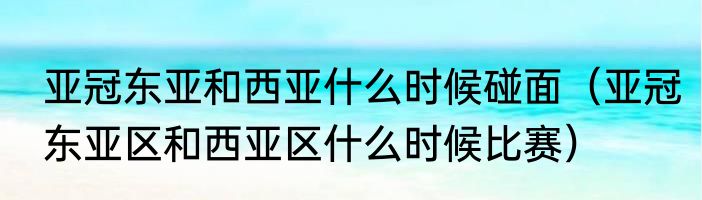 亚冠东亚和西亚什么时候碰面（亚冠东亚区和西亚区什么时候比赛）
