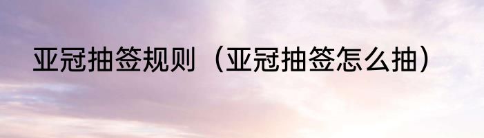 亚冠抽签规则（亚冠抽签怎么抽）