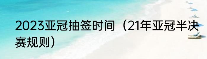 2023亚冠抽签时间（21年亚冠半决赛规则）
