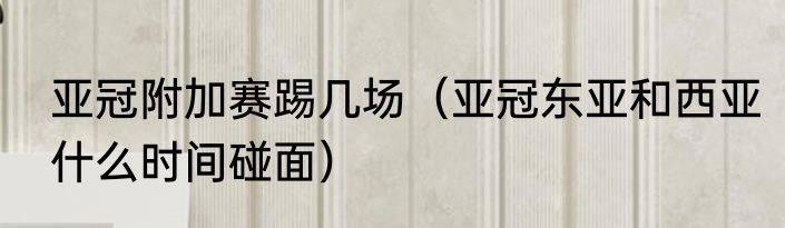 亚冠附加赛踢几场（亚冠东亚和西亚什么时间碰面）