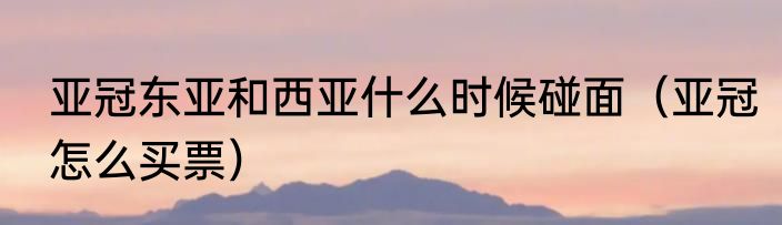 亚冠东亚和西亚什么时候碰面（亚冠怎么买票）