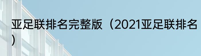 亚足联排名完整版（2021亚足联排名）