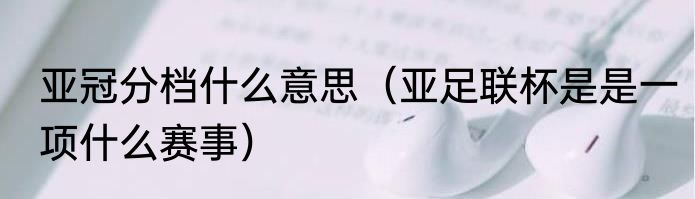 亚冠分档什么意思（亚足联杯是是一项什么赛事）