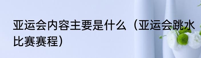 亚运会内容主要是什么（亚运会跳水比赛赛程）