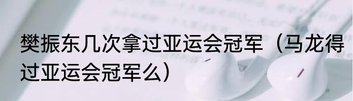 樊振东几次拿过亚运会冠军（马龙得过亚运会冠军么）