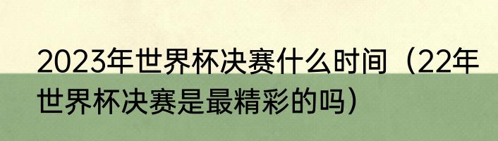 2023年世界杯决赛什么时间（22年世界杯决赛是最精彩的吗）