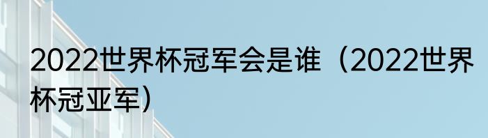 2022世界杯冠军会是谁（2022世界杯冠亚军）