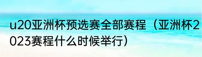 u20亚洲杯预选赛全部赛程（亚洲杯2023赛程什么时候举行）