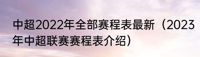 中超2022年全部赛程表最新（2023年中超联赛赛程表介绍）