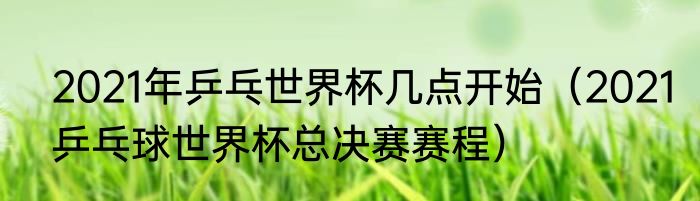 2021年乒乓世界杯几点开始（2021乒乓球世界杯总决赛赛程）