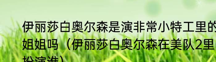 伊丽莎白奥尔森是演非常小特工里的姐姐吗（伊丽莎白奥尔森在美队2里扮演谁）