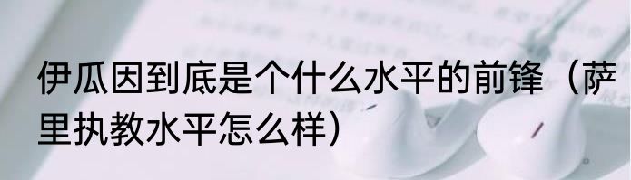 伊瓜因到底是个什么水平的前锋（萨里执教水平怎么样）