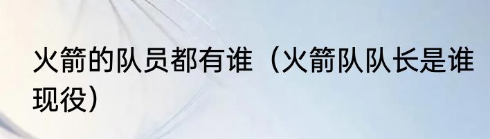 火箭的队员都有谁（火箭队队长是谁现役）