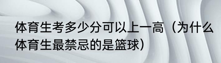 体育生考多少分可以上一高（为什么体育生最禁忌的是篮球）
