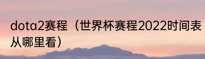 dota2赛程（世界杯赛程2022时间表从哪里看）