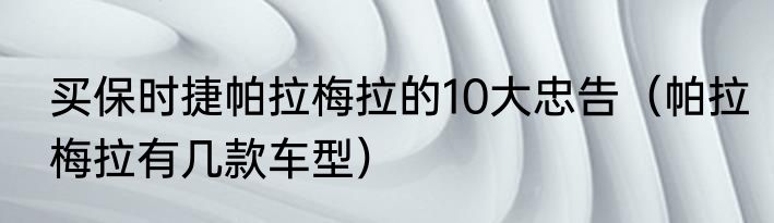 买保时捷帕拉梅拉的10大忠告(帕拉梅拉有几款车型)