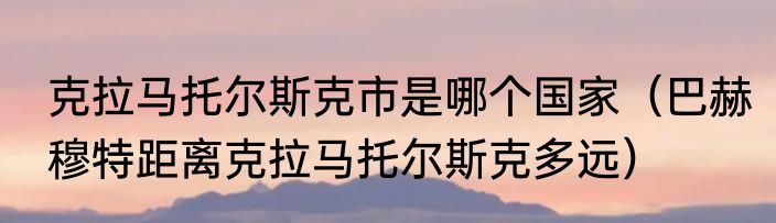 克拉马托尔斯克市是哪个国家（巴赫穆特距离克拉马托尔斯克多远）