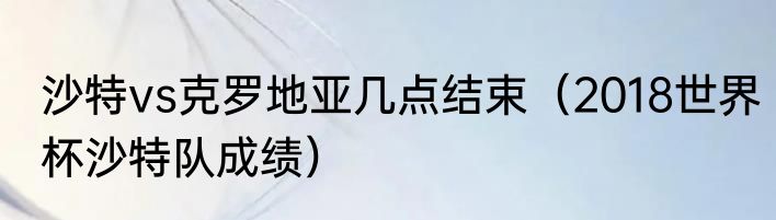 沙特vs克罗地亚几点结束（2018世界杯沙特队成绩）